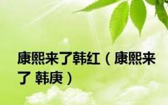 康熙来了韩红（康熙来了 韩庚）