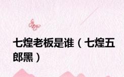 七煌老板是谁（七煌五郎黑）