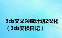 3ds交叉领域计划2汉化（3ds交换日记）
