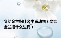 义结金兰指什么生肖动物（义结金兰指什么生肖）