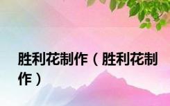 胜利花制作（胜利花制作）