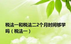 税法一和税法二2个月时间够学吗（税法一）