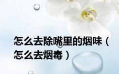 怎么去除嘴里的烟味（怎么去烟毒）