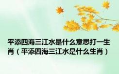 平添四海三江水是什么意思打一生肖（平添四海三江水是什么生肖）