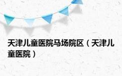 天津儿童医院马场院区（天津儿童医院）