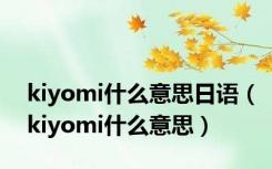 kiyomi什么意思日语（kiyomi什么意思）