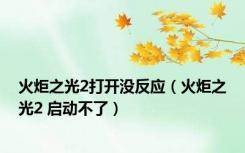 火炬之光2打开没反应（火炬之光2 启动不了）