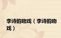 李诗韵吻戏（李诗韵吻戏）