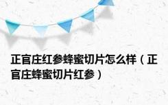 正官庄红参蜂蜜切片怎么样（正官庄蜂蜜切片红参）