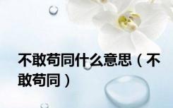 不敢苟同什么意思（不敢苟同）