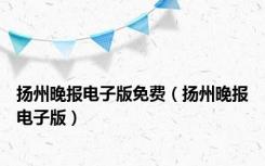 扬州晚报电子版免费（扬州晚报电子版）