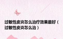 过敏性皮炎怎么治疗效果最好（过敏性皮炎怎么治）