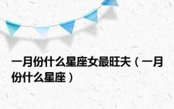 一月份什么星座女最旺夫（一月份什么星座）