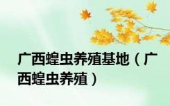 广西蝗虫养殖基地（广西蝗虫养殖）
