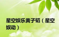 星空娱乐黄子韬（星空娱动）