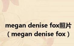 megan denise fox照片（megan denise fox）
