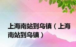 上海南站到乌镇（上海南站到乌镇）