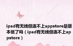 ipad有无线但连不上appstore是版本低了吗（ipad有无线但连不上appstore）