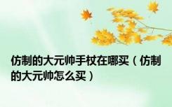 仿制的大元帅手杖在哪买（仿制的大元帅怎么买）