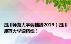 四川师范大学调档线2019（四川师范大学调档线）