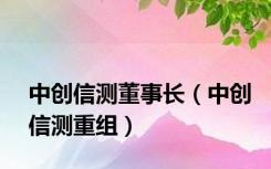 中创信测董事长（中创信测重组）