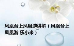 凤凰台上凤凰游讲解（凤凰台上凤凰游 乐小米）