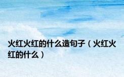 火红火红的什么造句子（火红火红的什么）