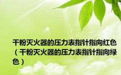 干粉灭火器的压力表指针指向红色（干粉灭火器的压力表指针指向绿色）