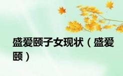 盛爱颐子女现状（盛爱颐）