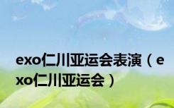 exo仁川亚运会表演（exo仁川亚运会）