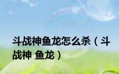 斗战神鱼龙怎么杀（斗战神 鱼龙）