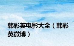 韩彩英电影大全（韩彩英微博）