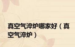 真空气淬炉哪家好（真空气淬炉）