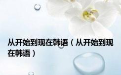 从开始到现在韩语（从开始到现在韩语）