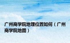 广州商学院地理位置如何（广州商学院地图）