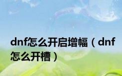 dnf怎么开启增幅（dnf怎么开槽）