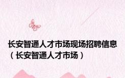 长安智通人才市场现场招聘信息（长安智通人才市场）
