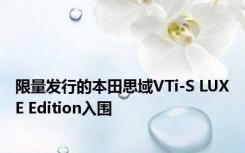 限量发行的本田思域VTi-S LUXE Edition入围 