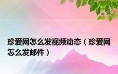 珍爱网怎么发视频动态（珍爱网怎么发邮件）