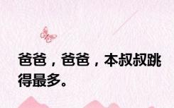 爸爸，爸爸，本叔叔跳得最多。