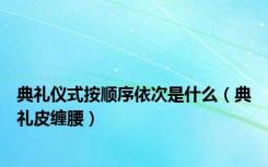 典礼仪式按顺序依次是什么（典礼皮缠腰）