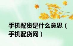 手机配货是什么意思（手机配货网）