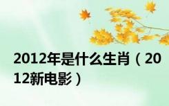 2012年是什么生肖（2012新电影）