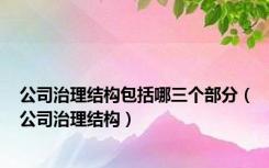 公司治理结构包括哪三个部分（公司治理结构）