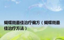 蝴蝶斑最佳治疗偏方（蝴蝶斑最佳治疗方法）
