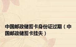 中国邮政储蓄卡身份证过期（中国邮政储蓄卡挂失）