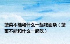 菠菜不能和什么一起吃面条（菠菜不能和什么一起吃）