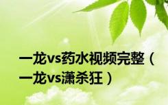 一龙vs药水视频完整（一龙vs潇杀狂）