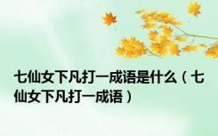 七仙女下凡打一成语是什么（七仙女下凡打一成语）
