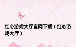 红心游戏大厅官网下载（红心游戏大厅）